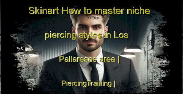 Skinart How to master niche piercing styles in Los Pallareses area | PiercingTraining | PiercingClasses | SkinartTraining-Spain